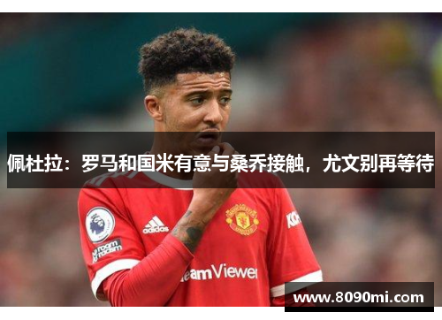 佩杜拉：罗马和国米有意与桑乔接触，尤文别再等待